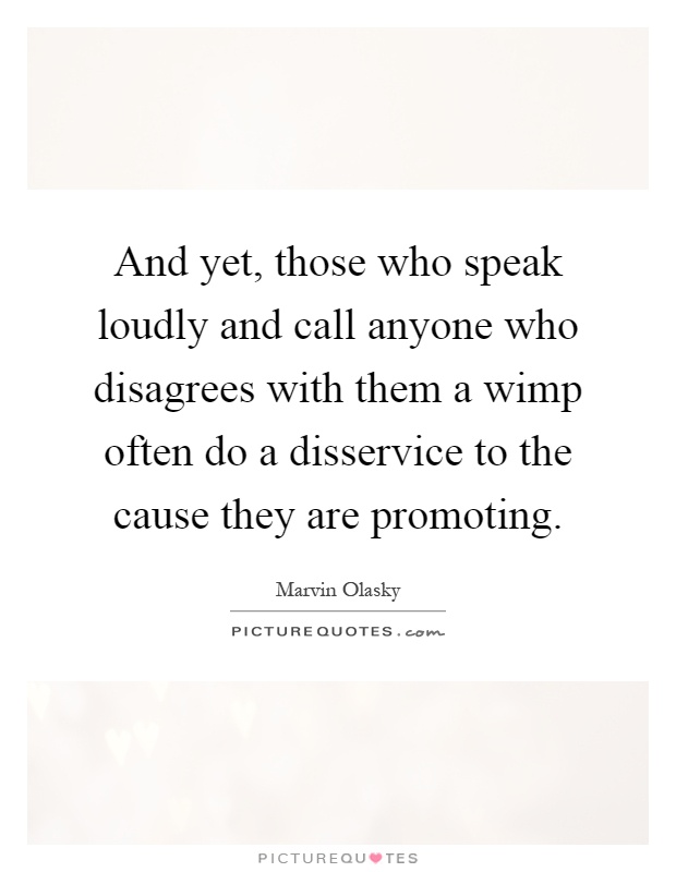 And yet, those who speak loudly and call anyone who disagrees with them a wimp often do a disservice to the cause they are promoting Picture Quote #1