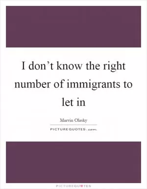 I don’t know the right number of immigrants to let in Picture Quote #1