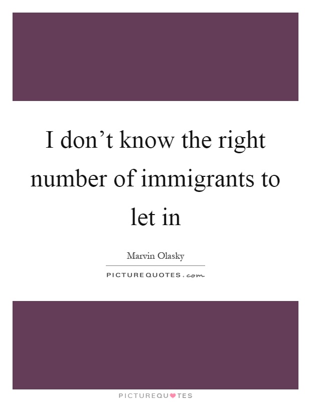 I don't know the right number of immigrants to let in Picture Quote #1