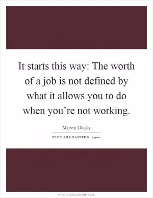It starts this way: The worth of a job is not defined by what it allows you to do when you’re not working Picture Quote #1