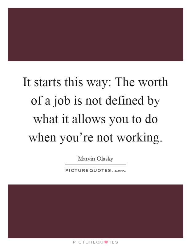 It starts this way: The worth of a job is not defined by what it allows you to do when you're not working Picture Quote #1