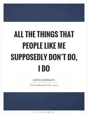 All the things that people like me supposedly don’t do, I do Picture Quote #1