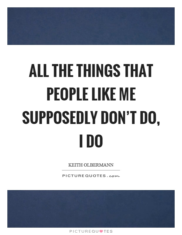 All the things that people like me supposedly don't do, I do Picture Quote #1