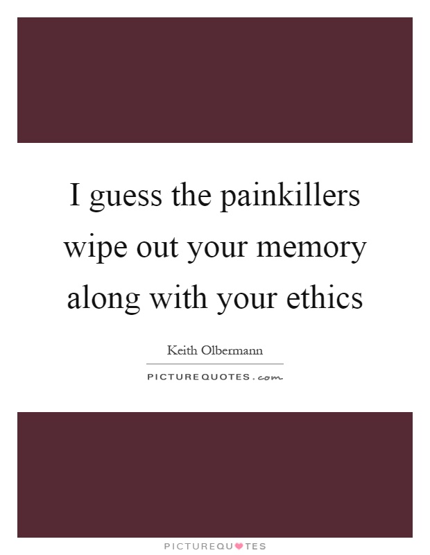 I guess the painkillers wipe out your memory along with your ethics Picture Quote #1