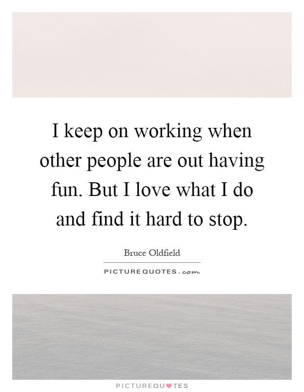 I keep on working when other people are out having fun. But I love what I do and find it hard to stop Picture Quote #1