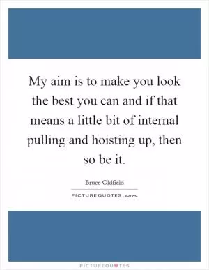 My aim is to make you look the best you can and if that means a little bit of internal pulling and hoisting up, then so be it Picture Quote #1