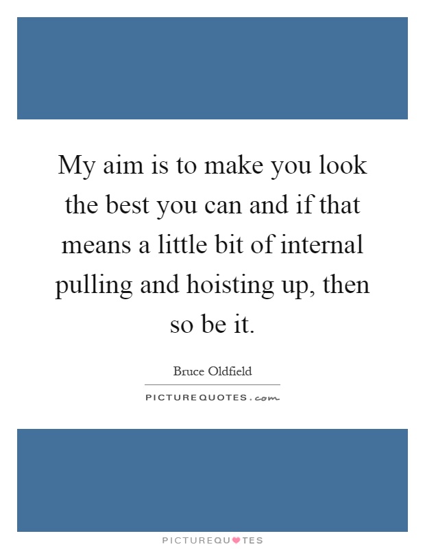 My aim is to make you look the best you can and if that means a little bit of internal pulling and hoisting up, then so be it Picture Quote #1