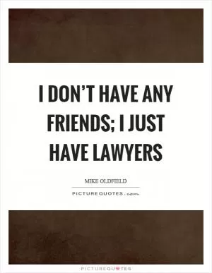 I don’t have any friends; I just have lawyers Picture Quote #1