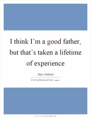 I think I’m a good father, but that’s taken a lifetime of experience Picture Quote #1