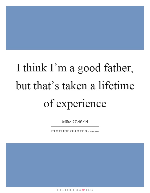 I think I'm a good father, but that's taken a lifetime of experience Picture Quote #1