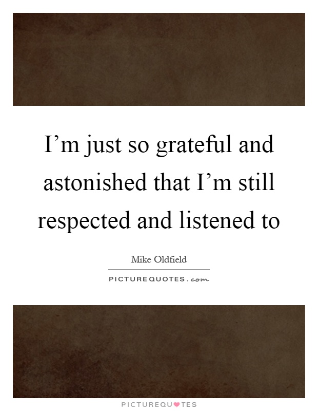 I'm just so grateful and astonished that I'm still respected and listened to Picture Quote #1