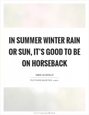 In summer winter rain or sun, it’s good to be on horseback Picture Quote #1