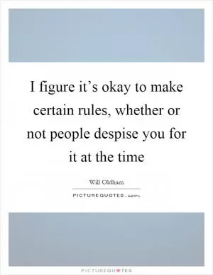 I figure it’s okay to make certain rules, whether or not people despise you for it at the time Picture Quote #1