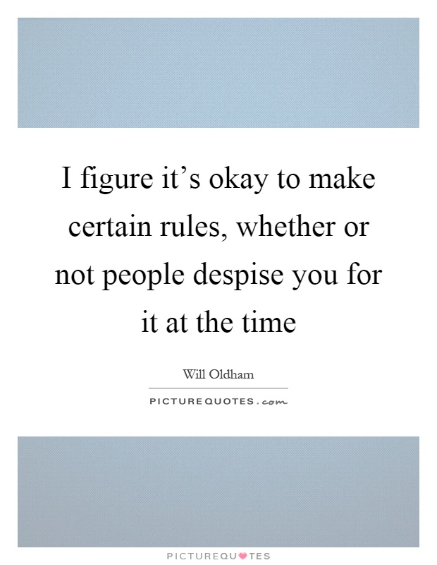 I figure it's okay to make certain rules, whether or not people despise you for it at the time Picture Quote #1
