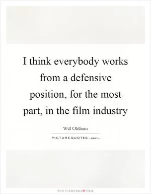 I think everybody works from a defensive position, for the most part, in the film industry Picture Quote #1