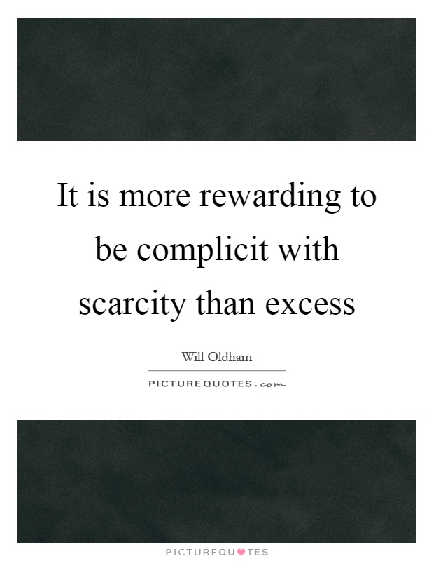 It is more rewarding to be complicit with scarcity than excess Picture Quote #1