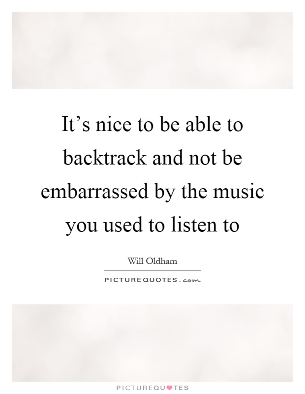 It's nice to be able to backtrack and not be embarrassed by the music you used to listen to Picture Quote #1
