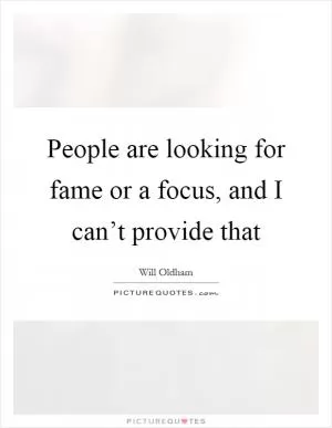 People are looking for fame or a focus, and I can’t provide that Picture Quote #1