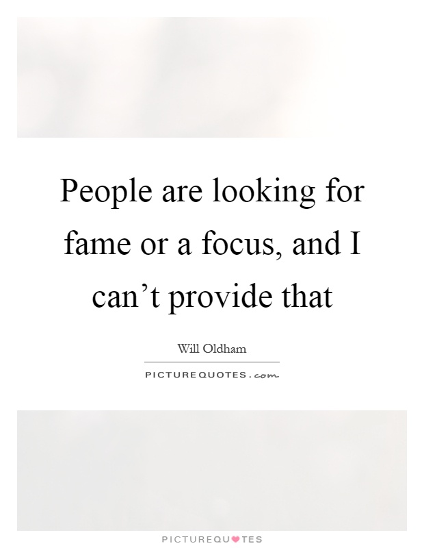 People are looking for fame or a focus, and I can't provide that Picture Quote #1