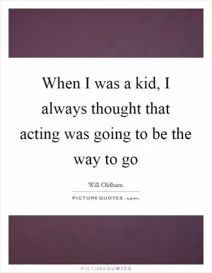 When I was a kid, I always thought that acting was going to be the way to go Picture Quote #1