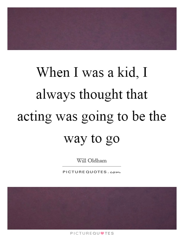 When I was a kid, I always thought that acting was going to be the way to go Picture Quote #1