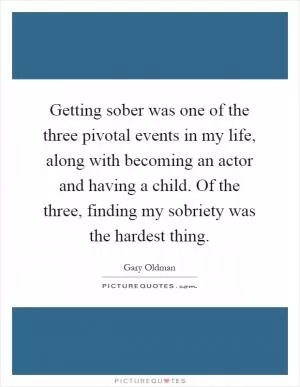 Getting sober was one of the three pivotal events in my life, along with becoming an actor and having a child. Of the three, finding my sobriety was the hardest thing Picture Quote #1