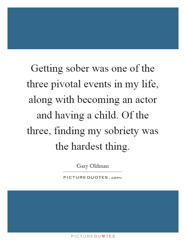 Getting sober was one of the three pivotal events in my life, along with becoming an actor and having a child. Of the three, finding my sobriety was the hardest thing Picture Quote #1