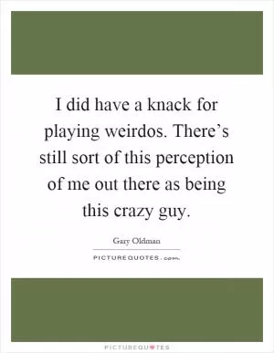 I did have a knack for playing weirdos. There’s still sort of this perception of me out there as being this crazy guy Picture Quote #1