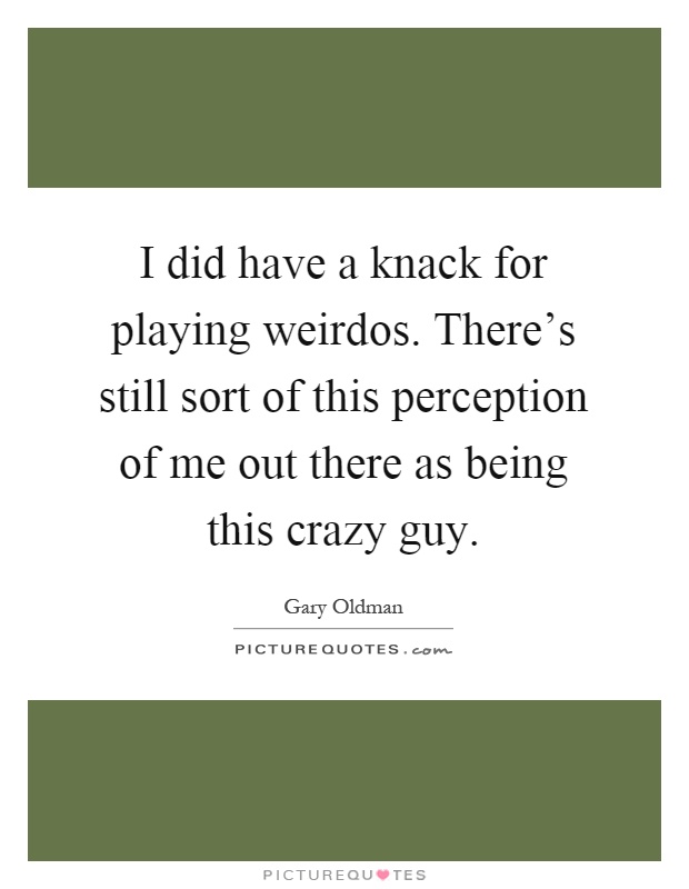 I did have a knack for playing weirdos. There's still sort of this perception of me out there as being this crazy guy Picture Quote #1