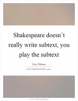 Shakespeare doesn’t really write subtext, you play the subtext Picture Quote #1