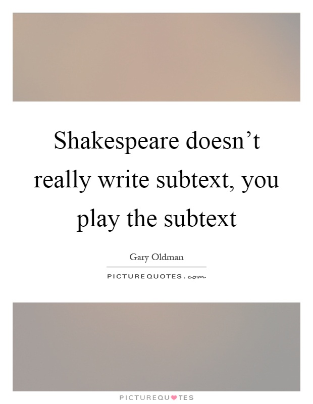 Shakespeare doesn't really write subtext, you play the subtext Picture Quote #1