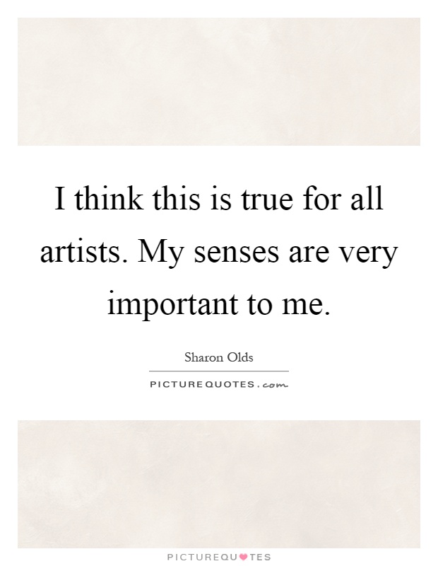 I think this is true for all artists. My senses are very important to me Picture Quote #1