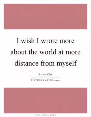I wish I wrote more about the world at more distance from myself Picture Quote #1