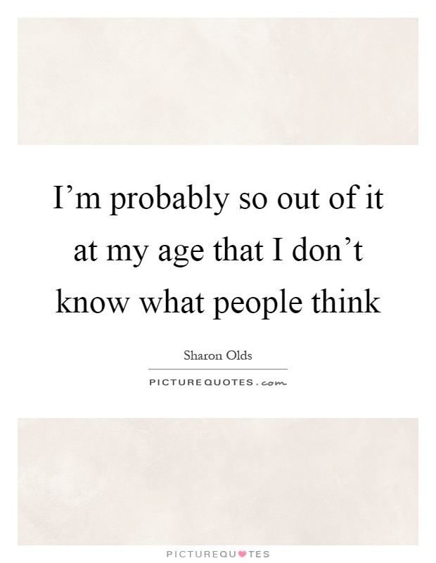 I'm probably so out of it at my age that I don't know what people think Picture Quote #1
