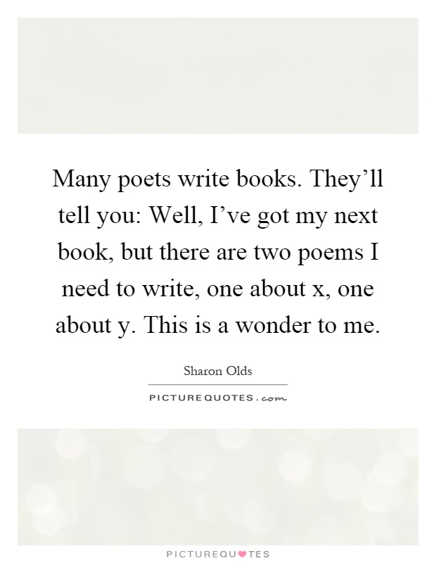 Many poets write books. They'll tell you: Well, I've got my next book, but there are two poems I need to write, one about x, one about y. This is a wonder to me Picture Quote #1