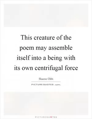This creature of the poem may assemble itself into a being with its own centrifugal force Picture Quote #1