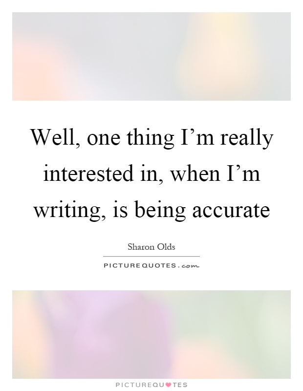 Well, one thing I'm really interested in, when I'm writing, is being accurate Picture Quote #1