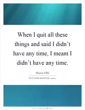 When I quit all these things and said I didn’t have any time, I meant I didn’t have any time Picture Quote #1