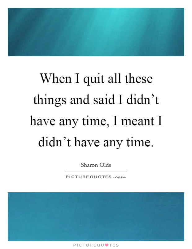 When I quit all these things and said I didn't have any time, I meant I didn't have any time Picture Quote #1