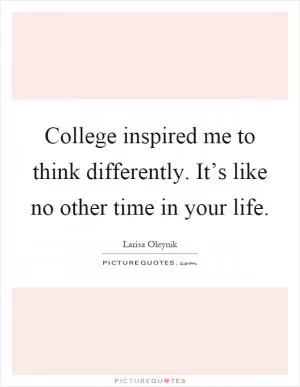 College inspired me to think differently. It’s like no other time in your life Picture Quote #1