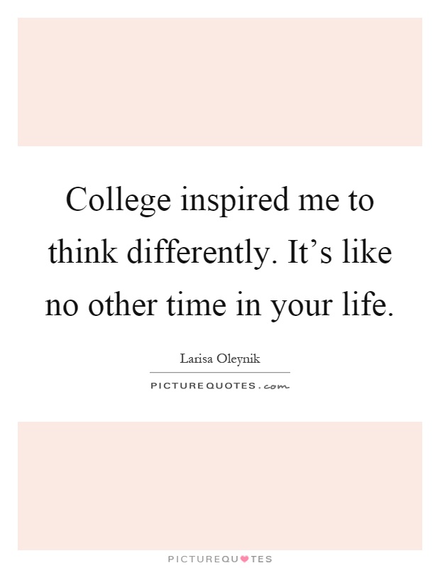 College inspired me to think differently. It's like no other time in your life Picture Quote #1