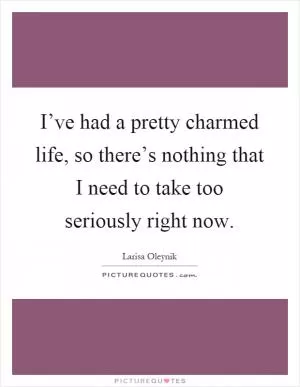 I’ve had a pretty charmed life, so there’s nothing that I need to take too seriously right now Picture Quote #1