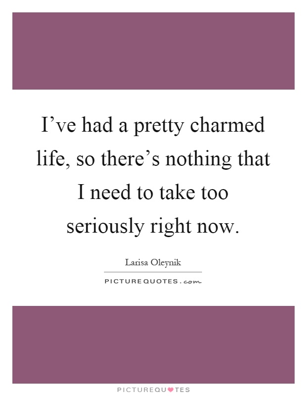 I've had a pretty charmed life, so there's nothing that I need to take too seriously right now Picture Quote #1
