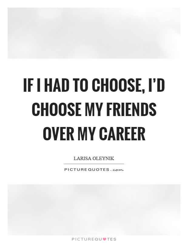 If I had to choose, I'd choose my friends over my career Picture Quote #1