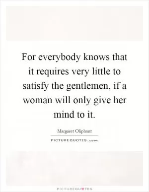 For everybody knows that it requires very little to satisfy the gentlemen, if a woman will only give her mind to it Picture Quote #1