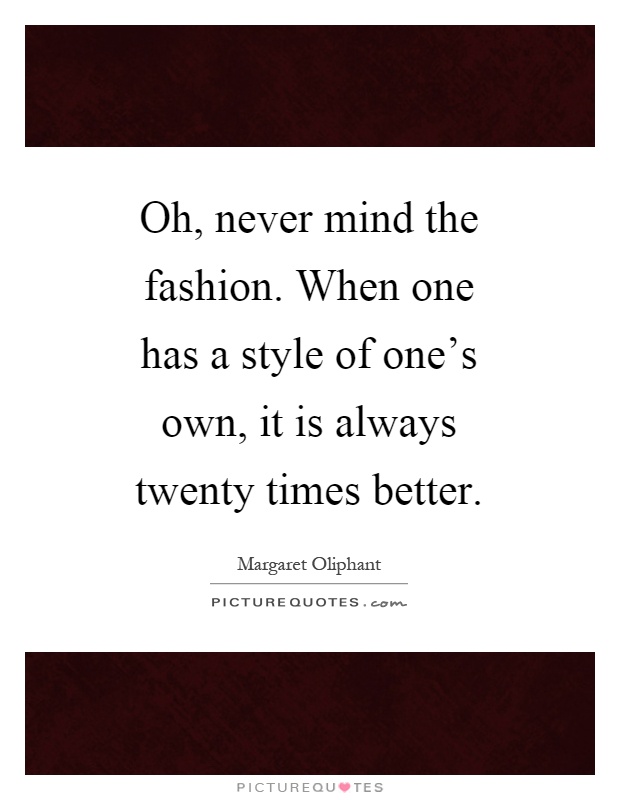 Oh, never mind the fashion. When one has a style of one's own, it is always twenty times better Picture Quote #1