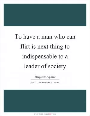 To have a man who can flirt is next thing to indispensable to a leader of society Picture Quote #1