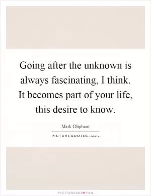 Going after the unknown is always fascinating, I think. It becomes part of your life, this desire to know Picture Quote #1