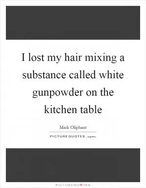 I lost my hair mixing a substance called white gunpowder on the kitchen table Picture Quote #1