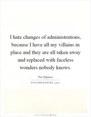 I hate changes of administrations, because I have all my villains in place and they are all taken away and replaced with faceless wonders nobody knows Picture Quote #1
